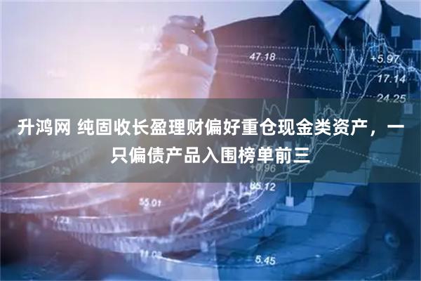 升鸿网 纯固收长盈理财偏好重仓现金类资产，一只偏债产品入围榜单前三