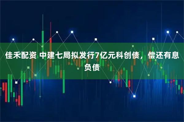 佳禾配资 中建七局拟发行7亿元科创债，偿还有息负债