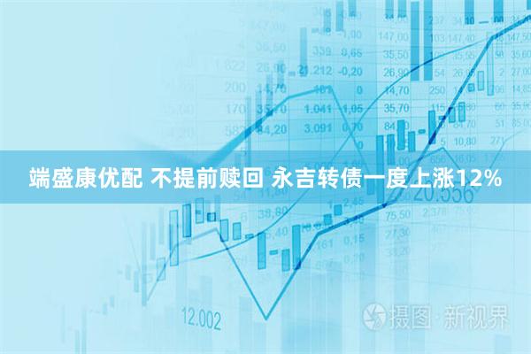 端盛康优配 不提前赎回 永吉转债一度上涨12%