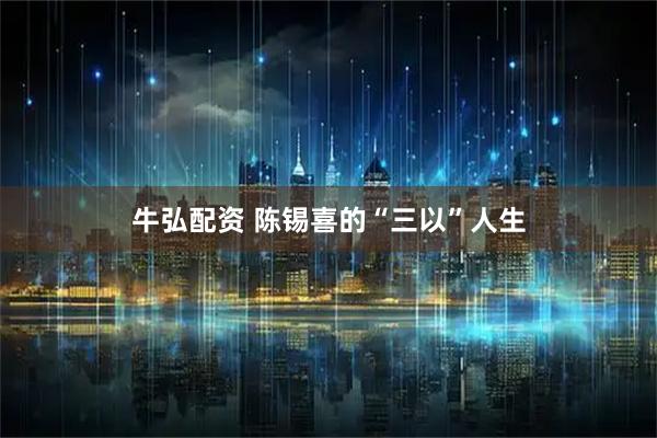 牛弘配资 陈锡喜的“三以”人生