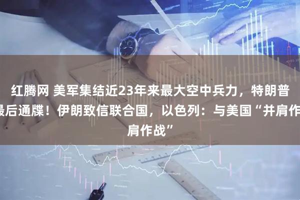 红腾网 美军集结近23年来最大空中兵力，特朗普下最后通牒！伊朗致信联合国，以色列：与美国“并肩作战”
