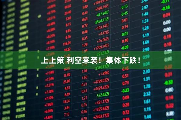 上上策 利空来袭！集体下跌！