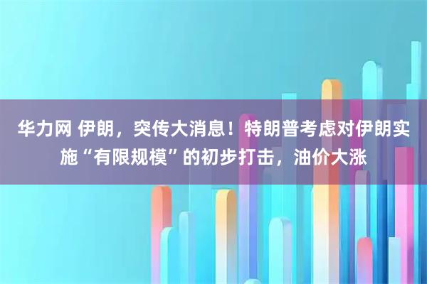华力网 伊朗，突传大消息！特朗普考虑对伊朗实施“有限规模”的初步打击，油价大涨