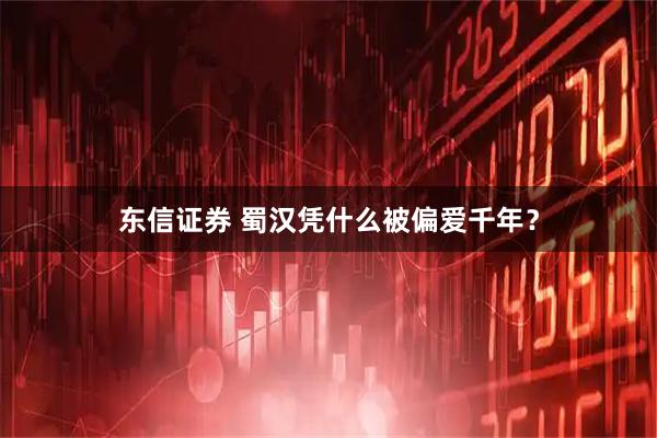 东信证券 蜀汉凭什么被偏爱千年？