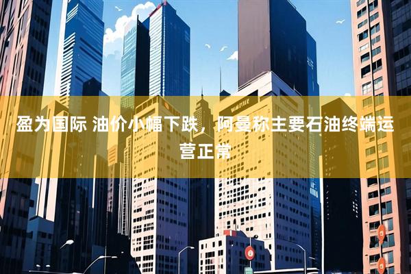 盈为国际 油价小幅下跌，阿曼称主要石油终端运营正常