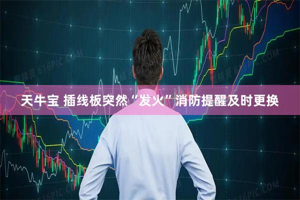 天牛宝 插线板突然“发火”消防提醒及时更换