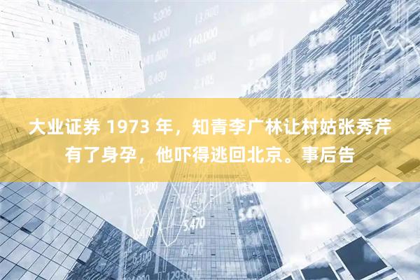 大业证券 1973 年，知青李广林让村姑张秀芹有了身孕，他吓得逃回北京。事后告
