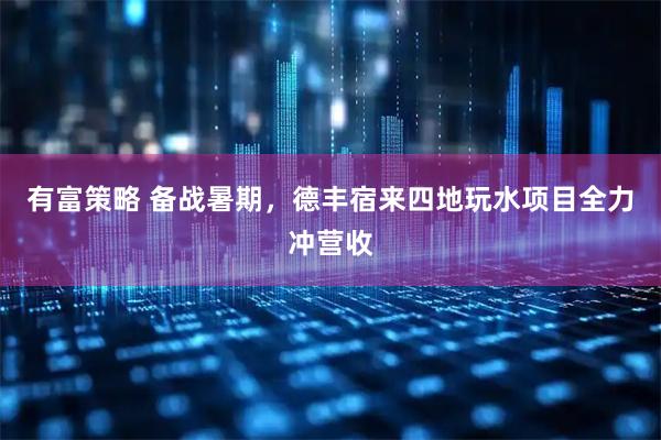 有富策略 备战暑期，德丰宿来四地玩水项目全力冲营收