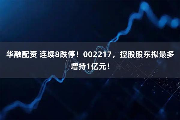 华融配资 连续8跌停！002217，控股股东拟最多增持1亿元！