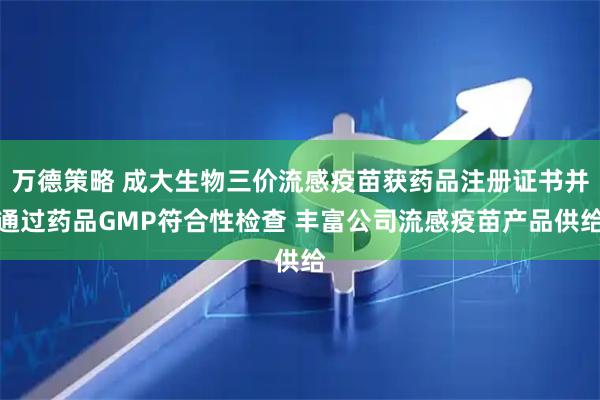 万德策略 成大生物三价流感疫苗获药品注册证书并通过药品GMP符合性检查 丰富公司流感疫苗产品供给