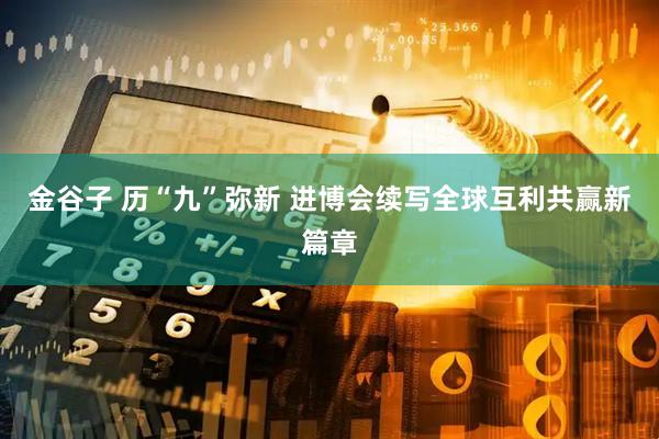 金谷子 历“九”弥新 进博会续写全球互利共赢新篇章