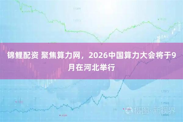 锦鲤配资 聚焦算力网，2026中国算力大会将于9月在河北举行
