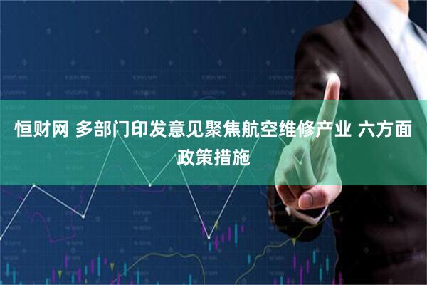 恒财网 多部门印发意见聚焦航空维修产业 六方面政策措施