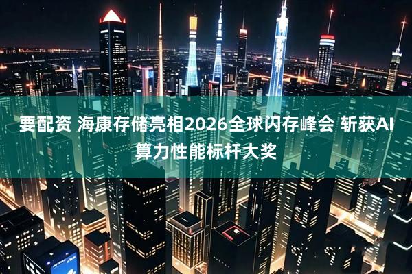 要配资 海康存储亮相2026全球闪存峰会 斩获AI算力性能标杆大奖