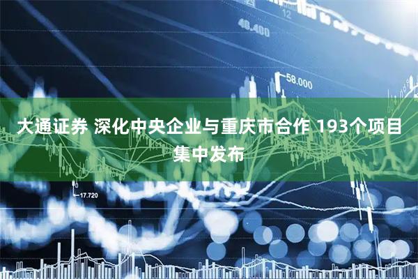 大通证券 深化中央企业与重庆市合作 193个项目集中发布
